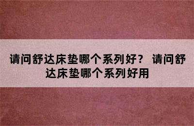 请问舒达床垫哪个系列好？ 请问舒达床垫哪个系列好用